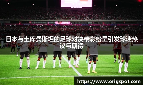 日本与土库曼斯坦的足球对决精彩纷呈引发球迷热议与期待